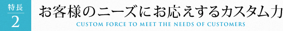 お客様のニーズにお応えするカスタム力