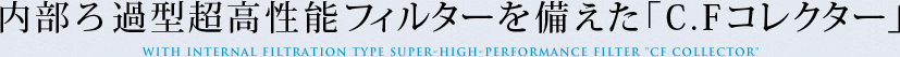 内部ろ過型超高性能フィルターを備えた「C.Fコレクター」