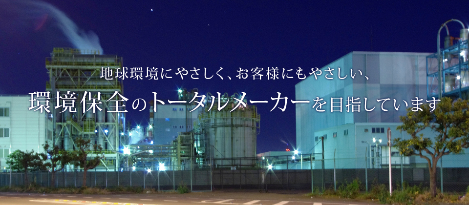 地球環境にやさしく、お客様にもやさしい、環境保全のトータルメーカーを目指しています