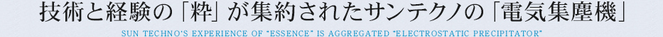 技術と経験の「粋」が集約されたサンテクノの「電気集塵機」