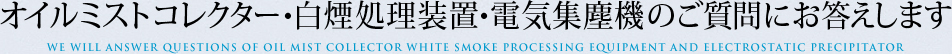 オイルミストコレクター・白煙処理装置・電気集塵機のご質問にお答えします