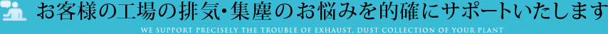 お客様の工場の排気・集塵のお悩みを的確にサポートいたします