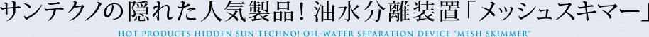 サンテクノの隠れた人気製品！油水分離装置「メッシュスキマー」